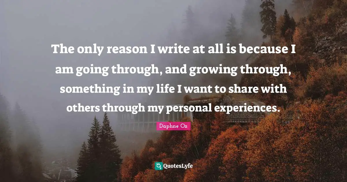 Personal Experiences Quotes: "The only reason I write at all is because I am going through, and growing through, something in my life I want to share with others through my personal experiences."