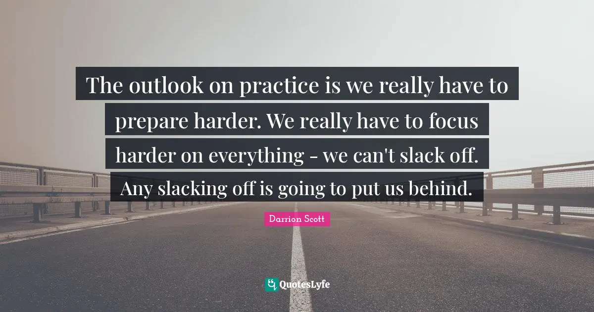 The outlook on practice is we really have to prepare harder. We really have to focus harder on everything - we can't slack off. Any slacking off is going to put us behind.