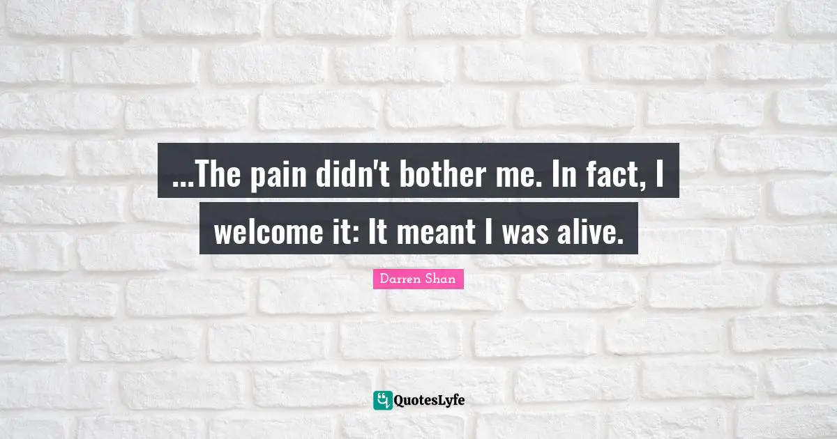 ...The pain didn't bother me. In fact, I welcome it: It meant I was alive.