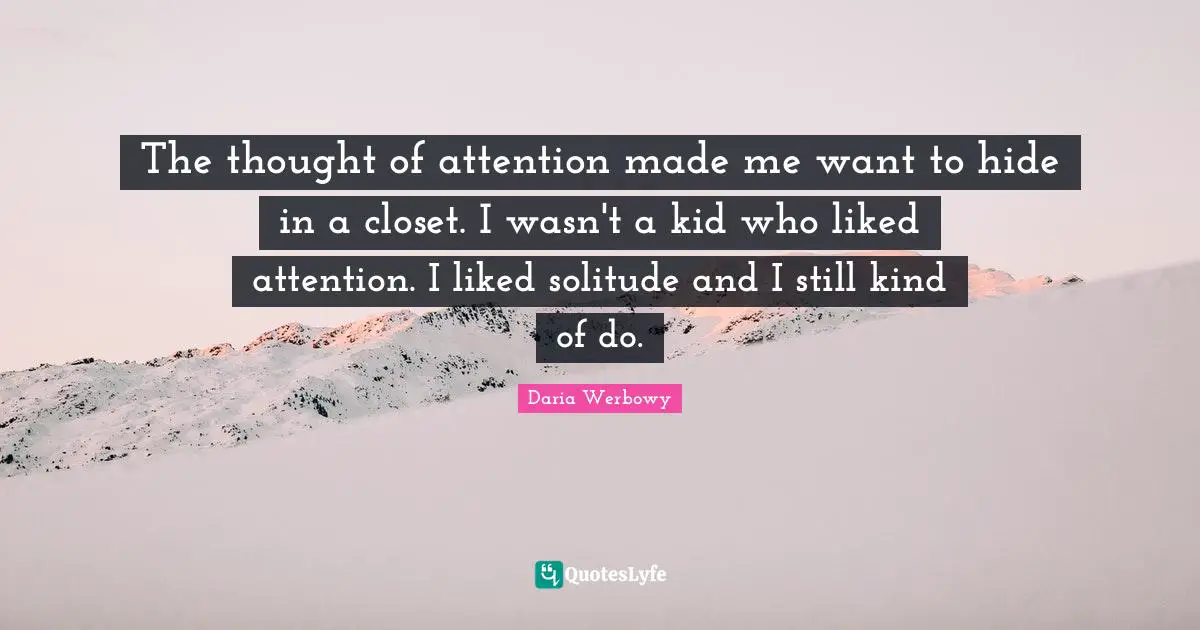 The thought of attention made me want to hide in a closet. I wasn't a kid who liked attention. I liked solitude and I still kind of do.