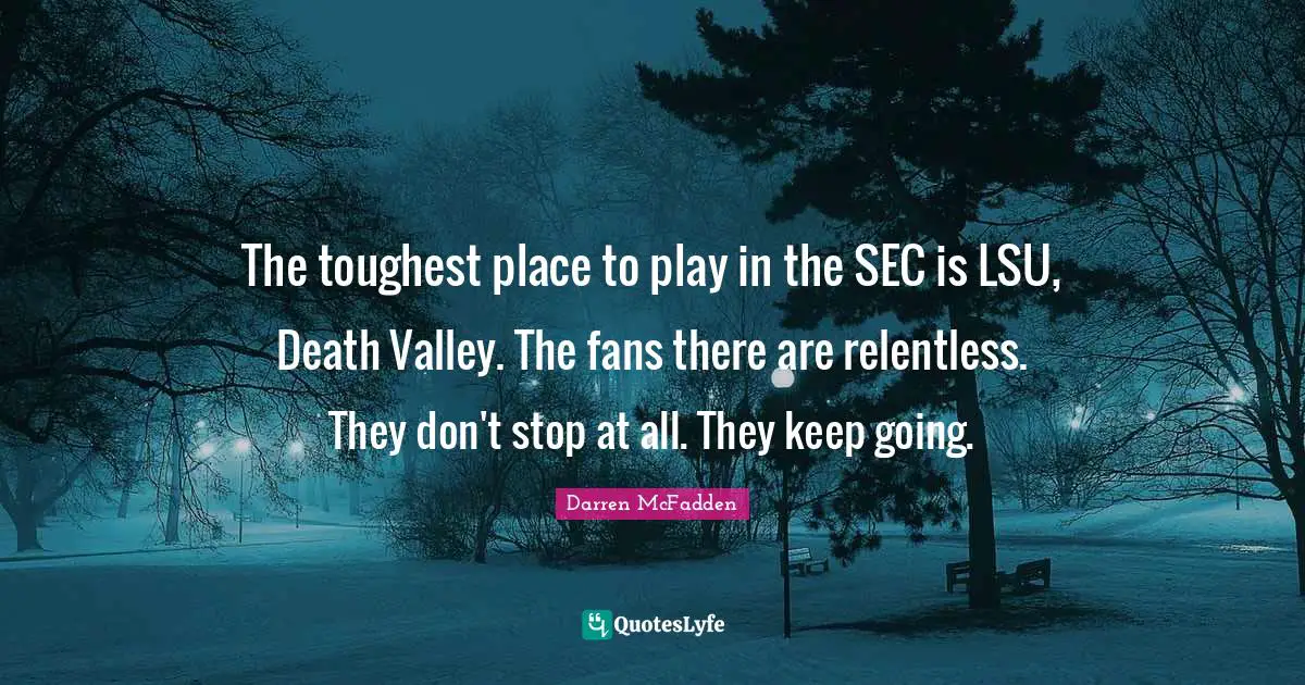 The toughest place to play in the SEC is LSU, Death Valley. The fans there are relentless. They don't stop at all. They keep going.