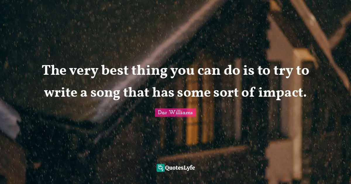 The very best thing you can do is to try to write a song that has some sort of impact.