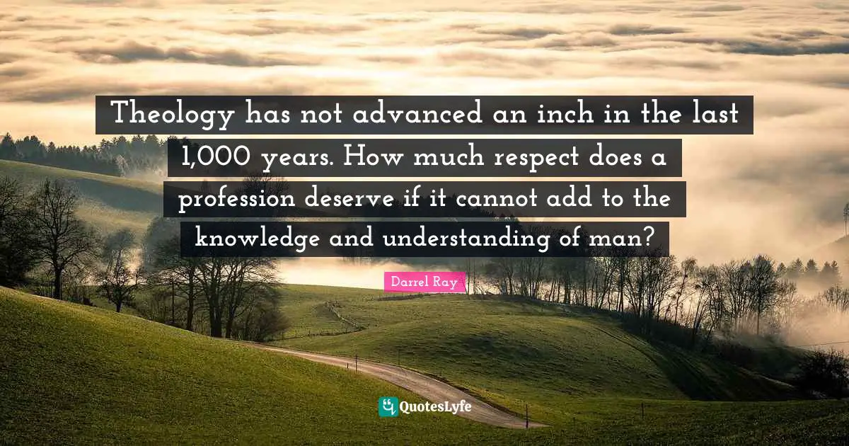 Theology has not advanced an inch in the last 1,000 years. How much respect does a profession deserve if it cannot add to the knowledge and understanding of man?