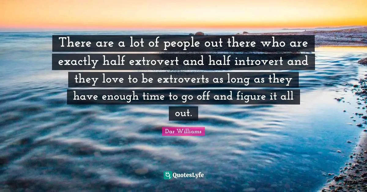 There are a lot of people out there who are exactly half extrovert and half introvert and they love to be extroverts as long as they have enough time to go off and figure it all out.