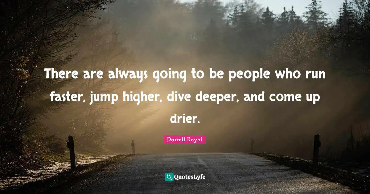 There are always going to be people who run faster, jump higher, dive deeper, and come up drier.