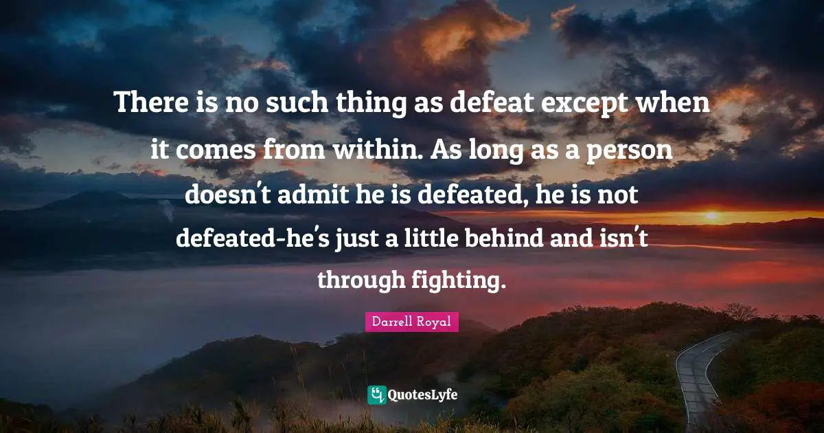 There is no such thing as defeat except when it comes from within. As long as a person doesn't admit he is defeated, he is not defeated-he's just a little behind and isn't through fighting.