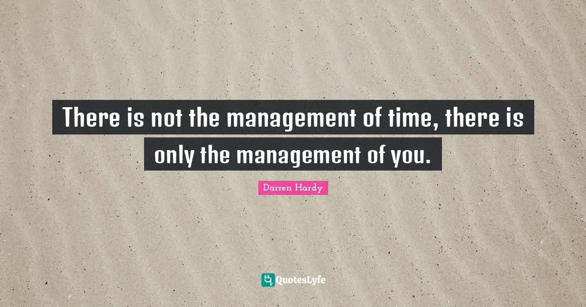 There is not the management of time, there is only the management of you.