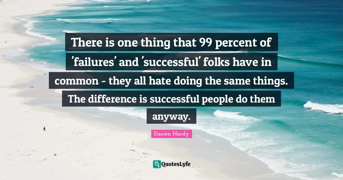 There is one thing that 99 percent of 'failures' and 'successful' folks have in common - they all hate doing the same things. The difference is successful people do them anyway.