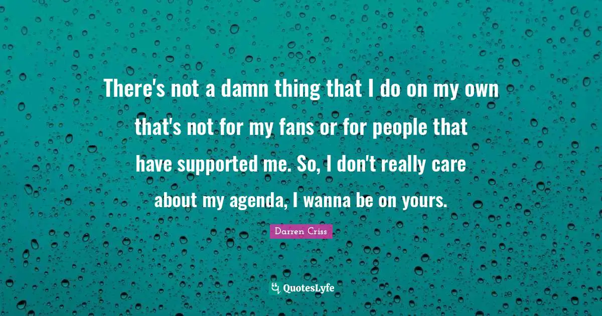 There's not a damn thing that I do on my own that's not for my fans or for people that have supported me. So, I don't really care about my agenda, I wanna be on yours.