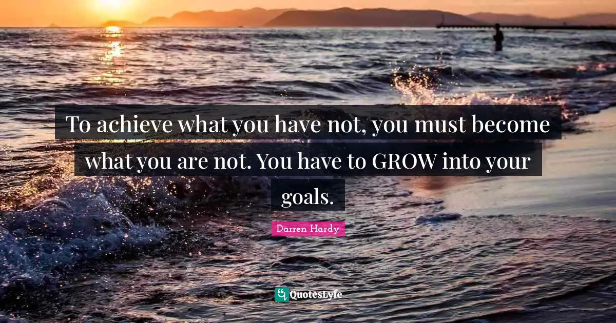 To achieve what you have not, you must become what you are not. You have to GROW into your goals.