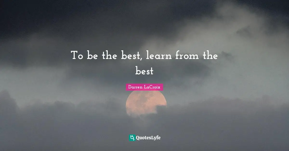 To be the best, learn from the best