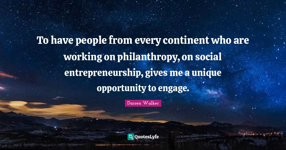 Entrepreneurship Quotes: "To have people from every continent who are working on philanthropy, on social entrepreneurship, gives me a unique opportunity to engage."