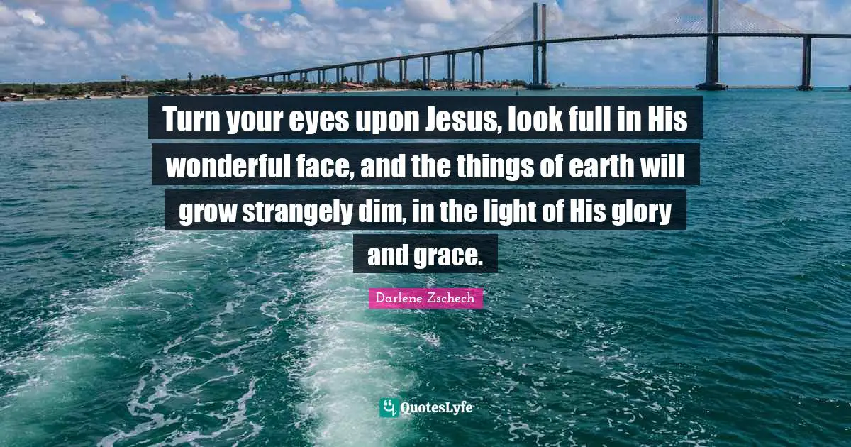 Turn your eyes upon Jesus, look full in His wonderful face, and the things of earth will grow strangely dim, in the light of His glory and grace.