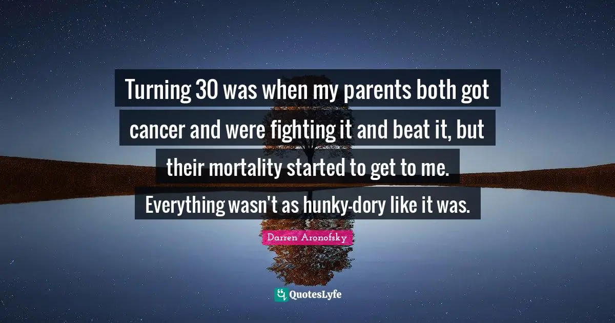 Turning 30 was when my parents both got cancer and were fighting it and beat it, but their mortality started to get to me. Everything wasn't as hunky-dory like it was.