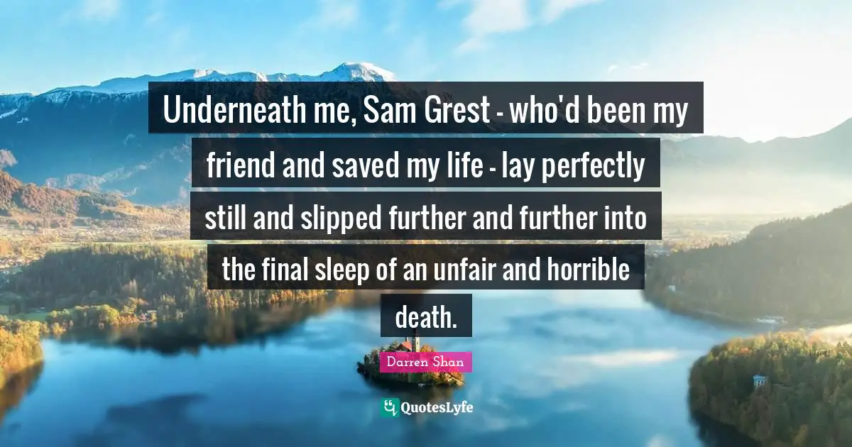 Underneath me, Sam Grest - who'd been my friend and saved my life - lay perfectly still and slipped further and further into the final sleep of an unfair and horrible death.