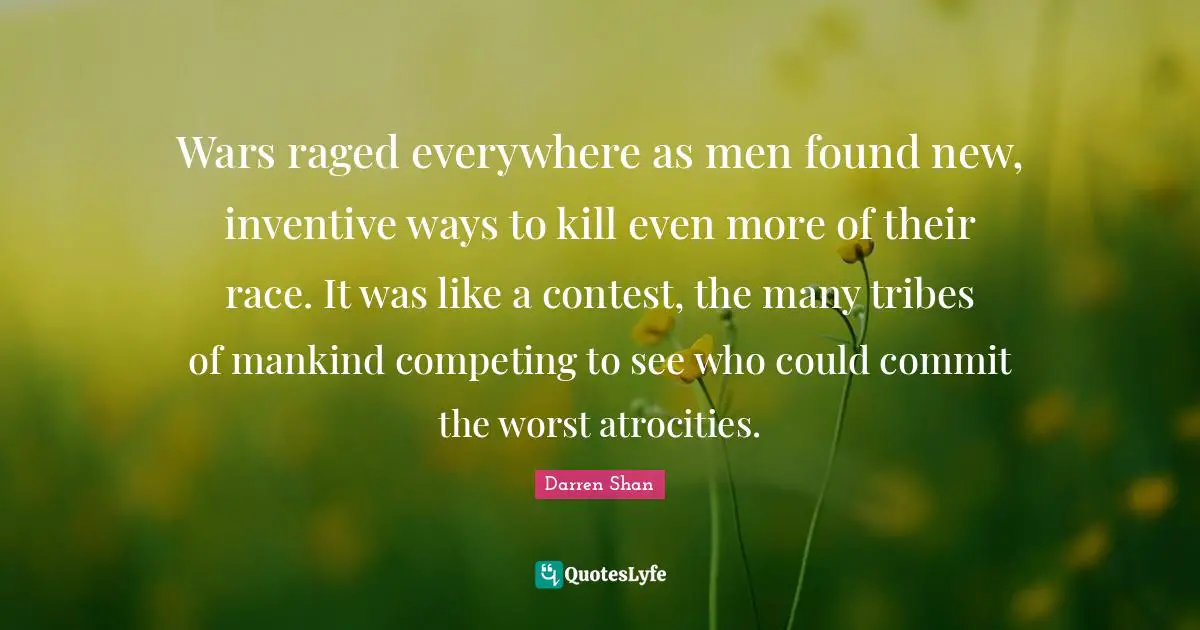 Wars raged everywhere as men found new, inventive ways to kill even more of their race. It was like a contest, the many tribes of mankind competing to see who could commit the worst atrocities.