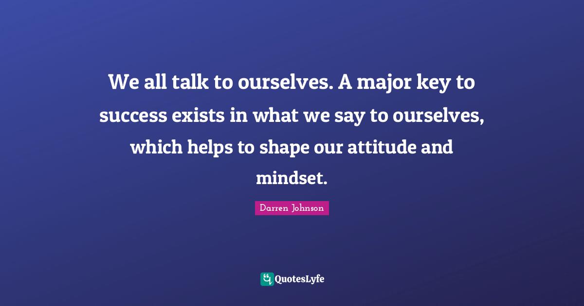We all talk to ourselves. A major key to success exists in what we say to ourselves, which helps to shape our attitude and mindset.
