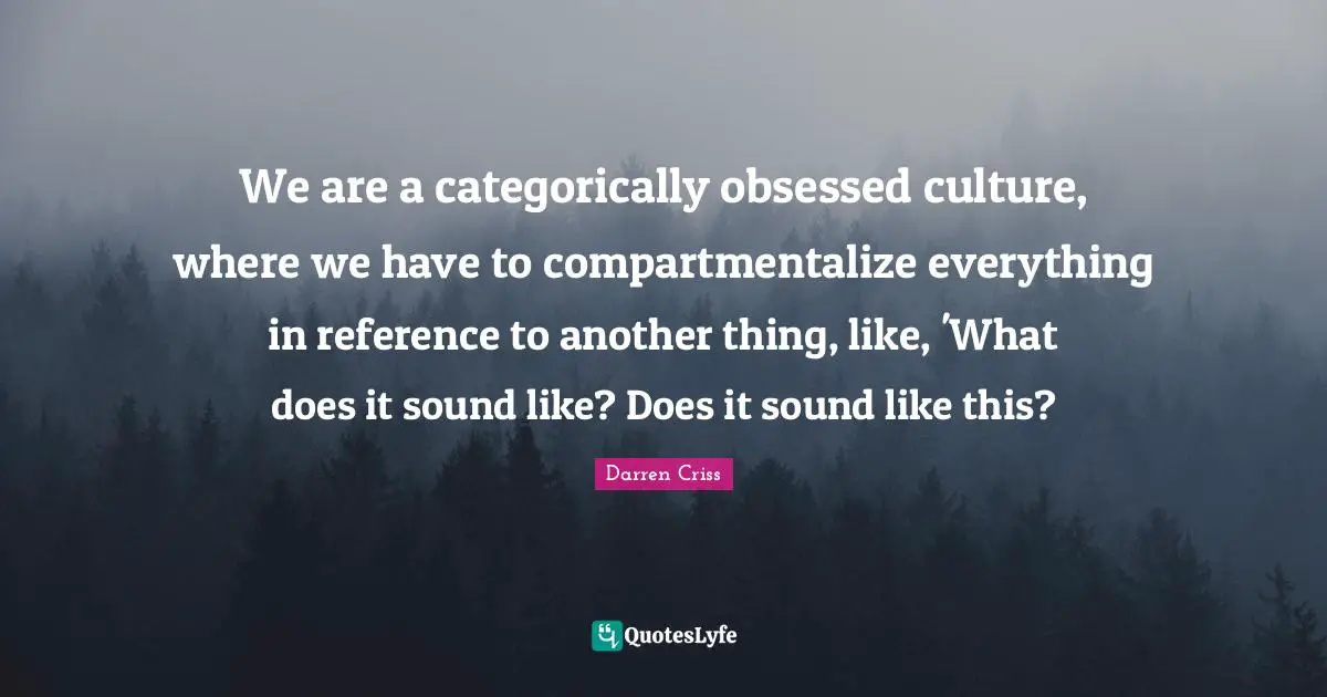 We are a categorically obsessed culture, where we have to compartmentalize everything in reference to another thing, like, 'What does it sound like? Does it sound like this?