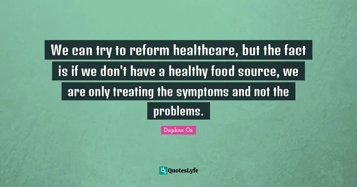 We can try to reform healthcare, but the fact is if we don't have a healthy food source, we are only treating the symptoms and not the problems.