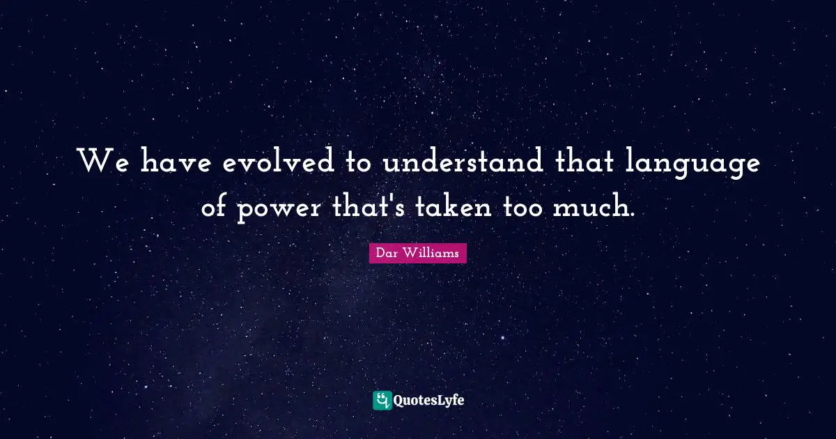 We have evolved to understand that language of power that's taken too much.