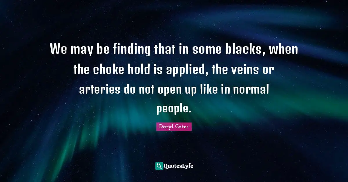 Choke Quotes: "We may be finding that in some blacks, when the choke hold is applied, the veins or arteries do not open up like in normal people."