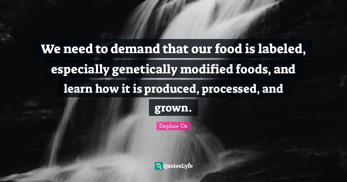 We need to demand that our food is labeled, especially genetically modified foods, and learn how it is produced, processed, and grown.
