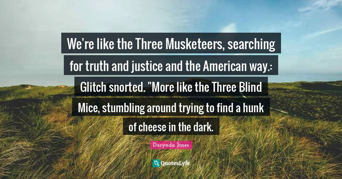 We're like the Three Musketeers, searching for truth and justice and the American way.: Glitch snorted. "More like the Three Blind Mice, stumbling around trying to find a hunk of cheese in the dark.