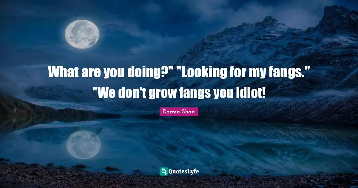 What are you doing?" "Looking for my fangs." "We don't grow fangs you idiot!