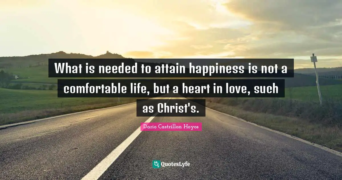 What is needed to attain happiness is not a comfortable life, but a heart in love, such as Christ's.