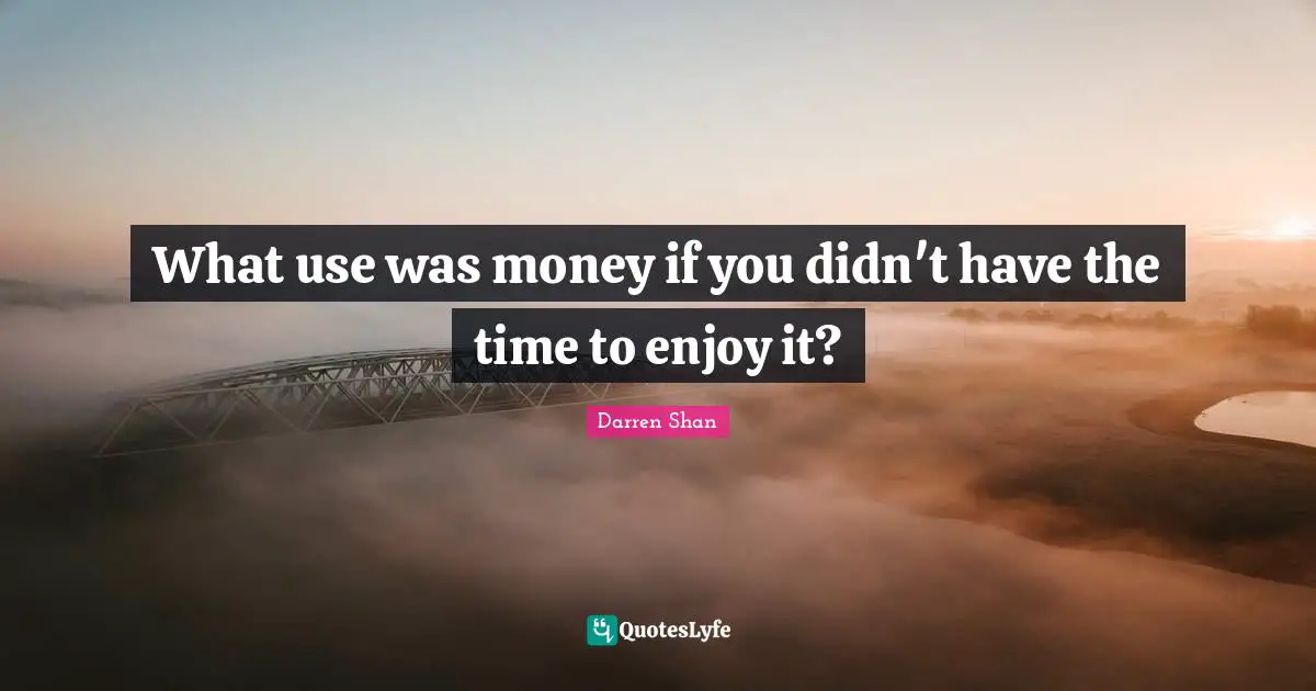 What use was money if you didn't have the time to enjoy it?