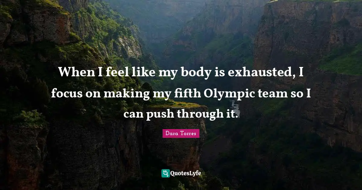 When I feel like my body is exhausted, I focus on making my fifth Olympic team so I can push through it.