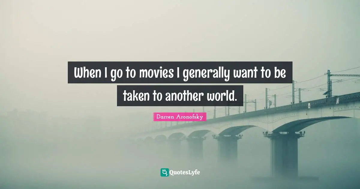 When I go to movies I generally want to be taken to another world.