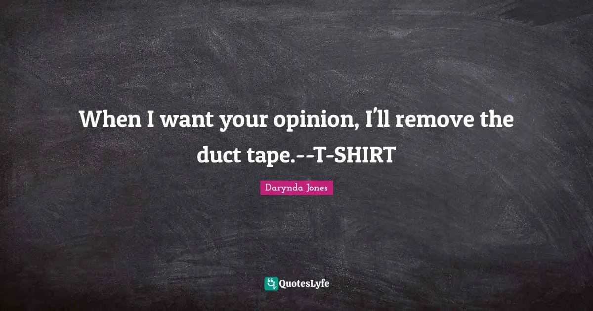 When I want your opinion, I'll remove the duct tape.--T-SHIRT