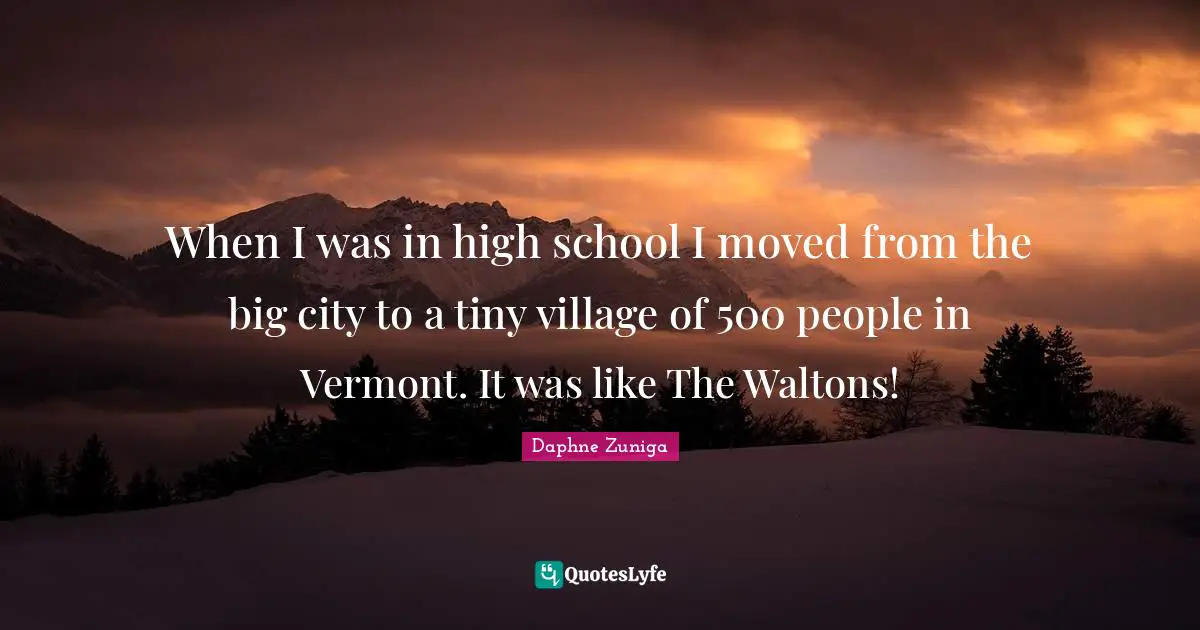 High School Quotes: "When I was in high school I moved from the big city to a tiny village of 500 people in Vermont. It was like The Waltons!"
