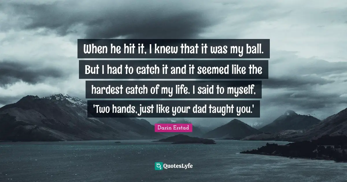 When he hit it, I knew that it was my ball. But I had to catch it and it seemed like the hardest catch of my life. I said to myself, 'Two hands, just like your dad taught you.'
