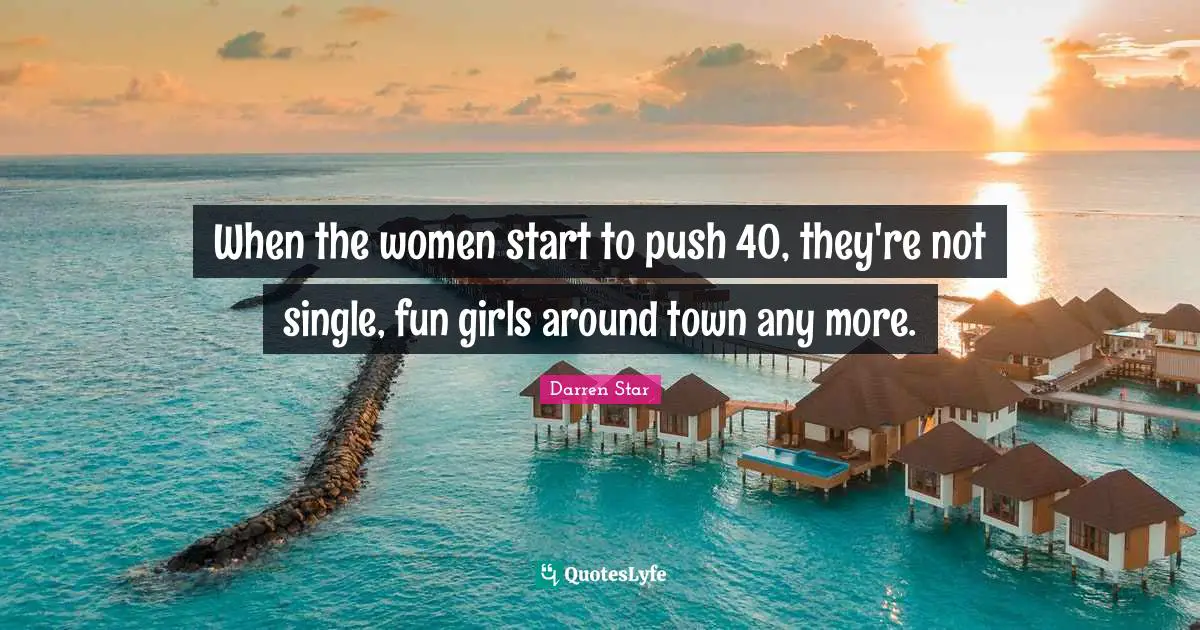 When the women start to push 40, they're not single, fun girls around town any more.