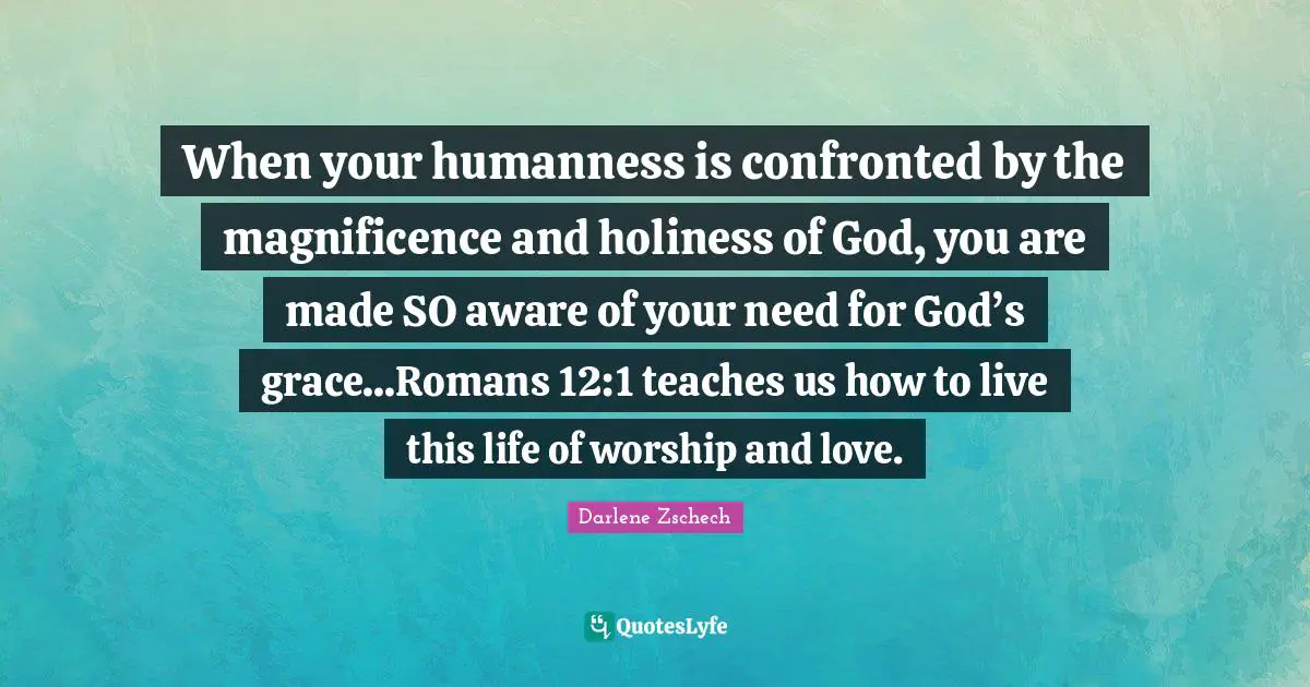 When your humanness is confronted by the magnificence and holiness of God, you are made SO aware of your need for God’s grace...Romans 12:1 teaches us how to live this life of worship and love.