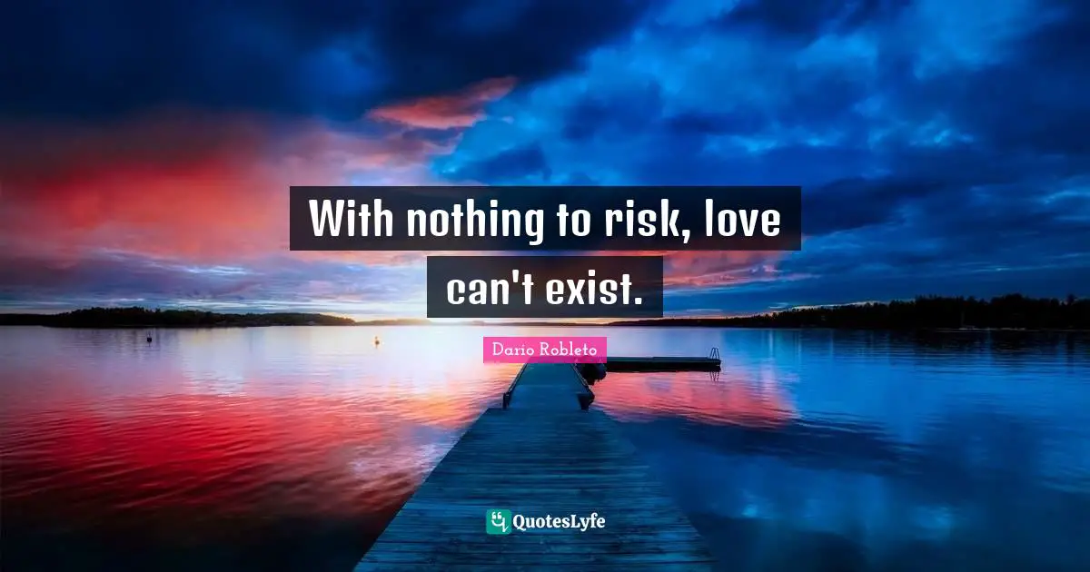 With nothing to risk, love can't exist.