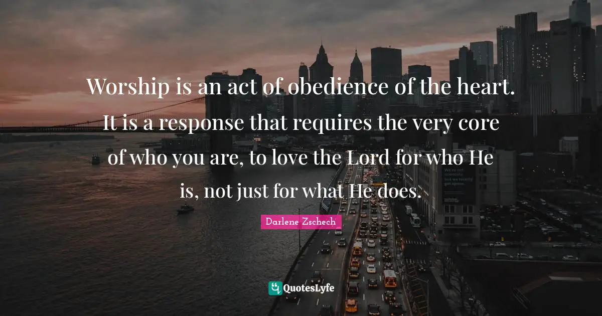 Core Quotes: "Worship is an act of obedience of the heart. It is a response that requires the very core of who you are, to love the Lord for who He is, not just for what He does."