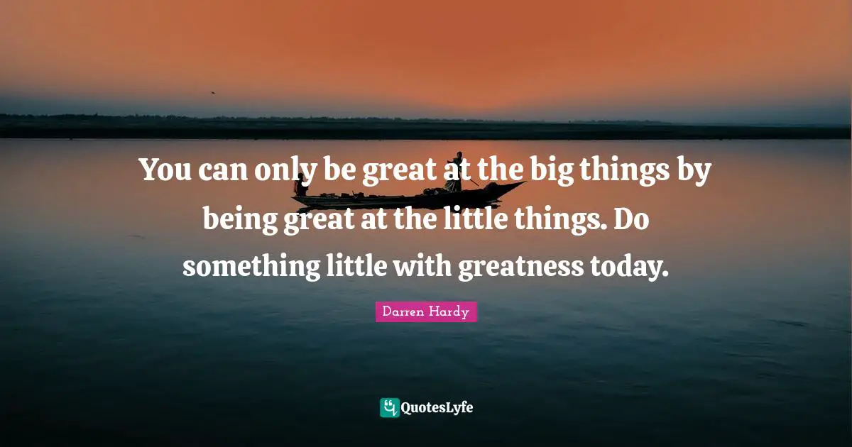 You can only be great at the big things by being great at the little things. Do something little with greatness today.