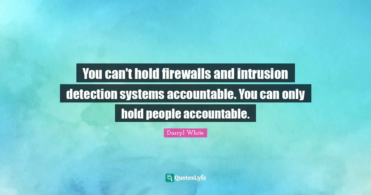 You can't hold firewalls and intrusion detection systems accountable. You can only hold people accountable.