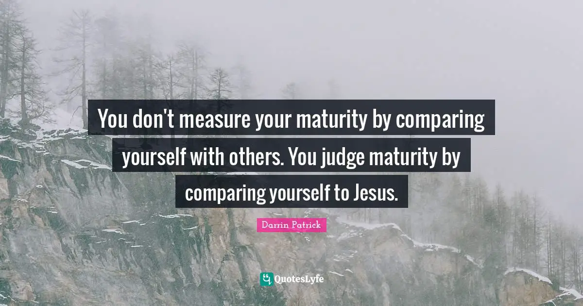 Comparing Yourself Quotes: "You don't measure your maturity by comparing yourself with others. You judge maturity by comparing yourself to Jesus."