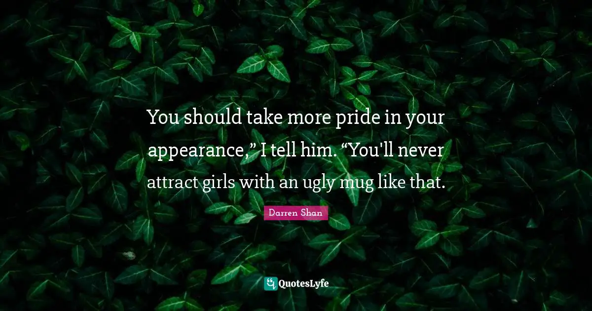 Mug Quotes: "You should take more pride in your appearance,” I tell him. “You'll never attract girls with an ugly mug like that."