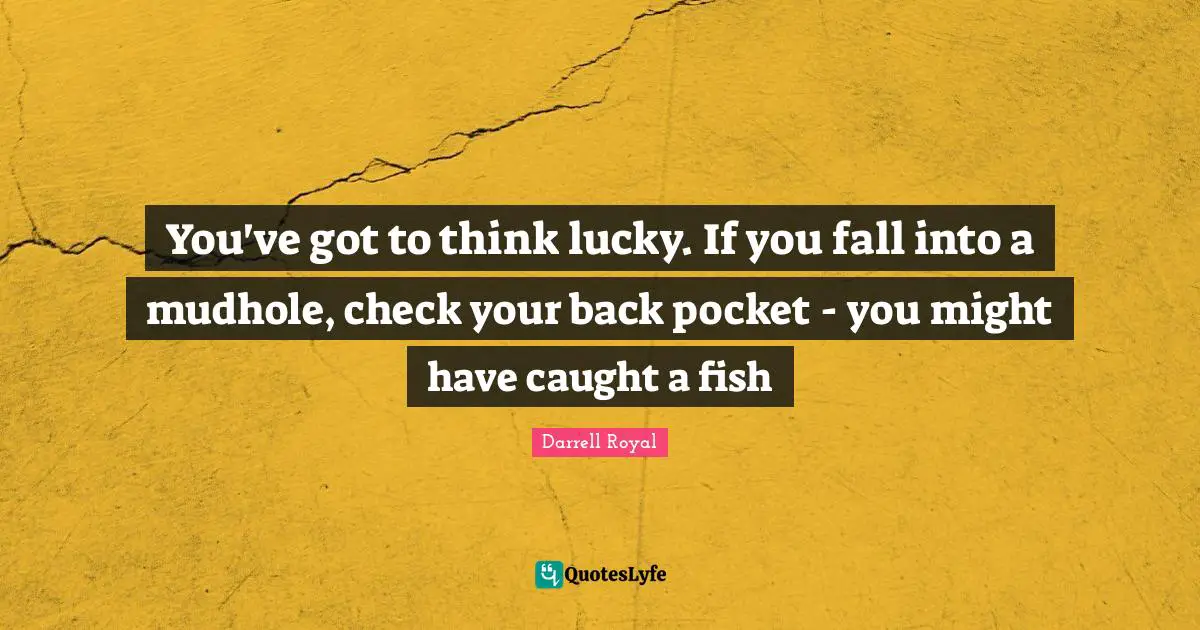 Lakes Quotes: "You've got to think lucky. If you fall into a mudhole, check your back pocket - you might have caught a fish"
