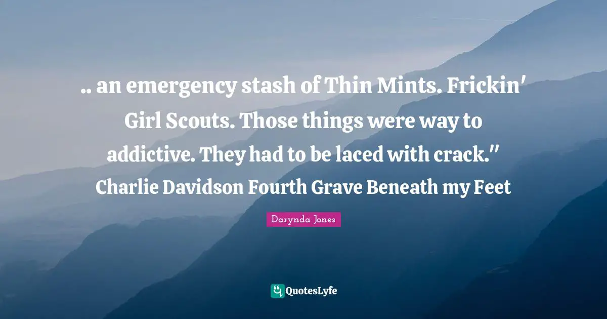 Fourth Quotes: ".. an emergency stash of Thin Mints. Frickin' Girl Scouts. Those things were way to addictive. They had to be laced with crack." Charlie Davidson Fourth Grave Beneath my Feet"
