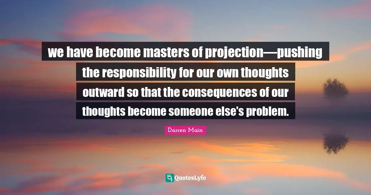 Projection Quotes: "we have become masters of projection—pushing the responsibility for our own thoughts outward so that the consequences of our thoughts become someone else's problem."