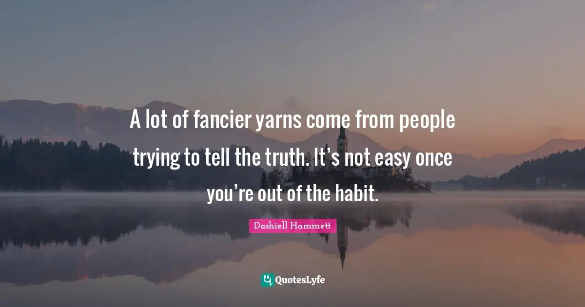 A lot of fancier yarns come from people trying to tell the truth. It’s not easy once you’re out of the habit.