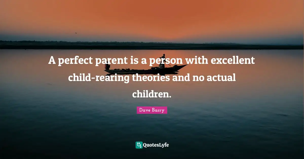 A perfect parent is a person with excellent child-rearing theories and no actual children.