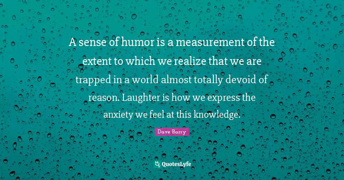 Measurement Quotes: "A sense of humor is a measurement of the extent to which we realize that we are trapped in a world almost totally devoid of reason. Laughter is how we express the anxiety we feel at this knowledge."
