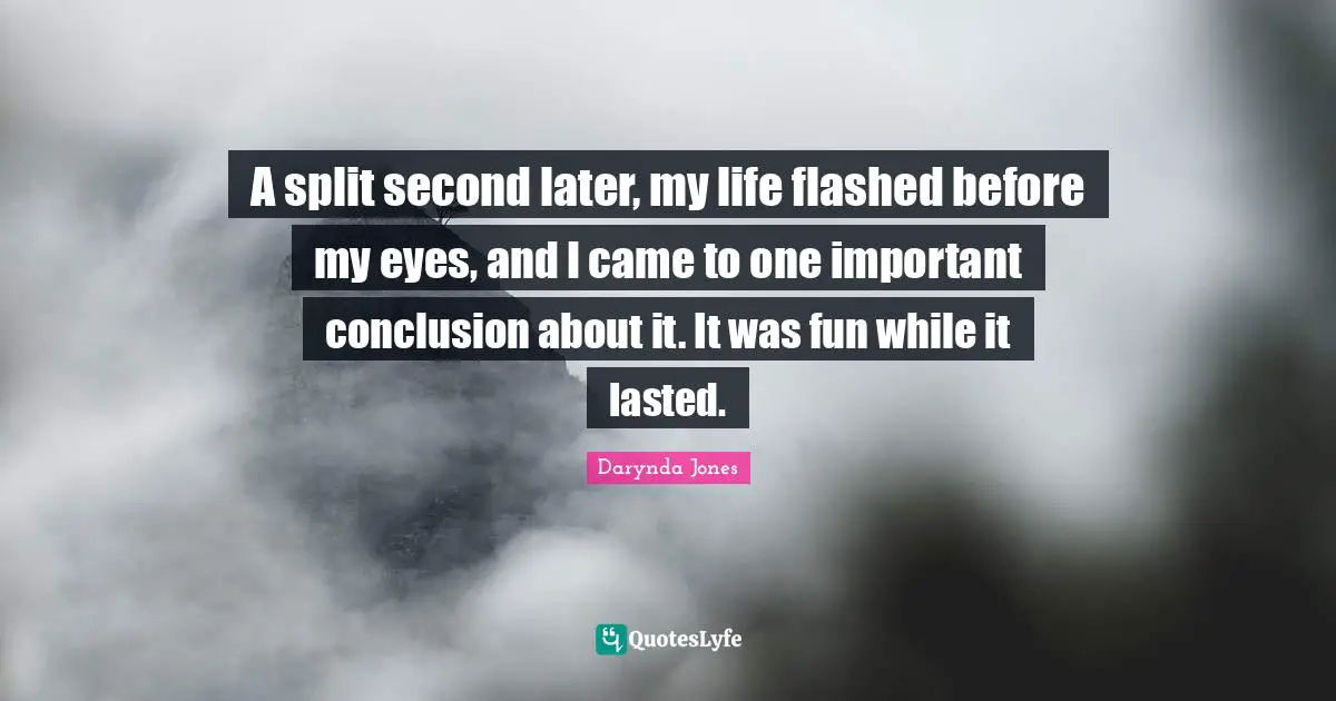 A split second later, my life flashed before my eyes, and I came to one important conclusion about it. It was fun while it lasted.